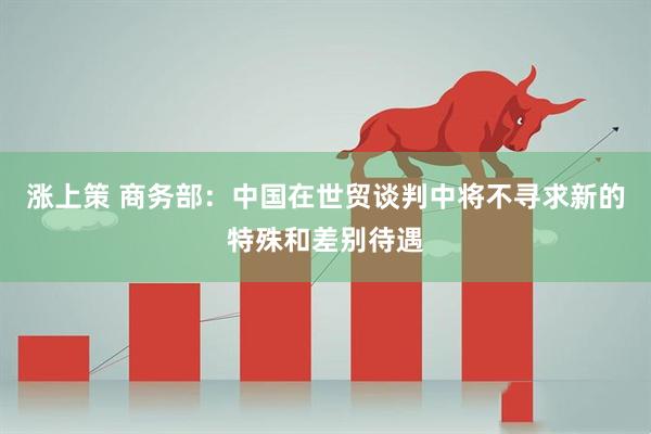 涨上策 商务部：中国在世贸谈判中将不寻求新的特殊和差别待遇