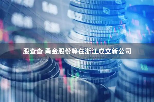 股查查 甬金股份等在浙江成立新公司