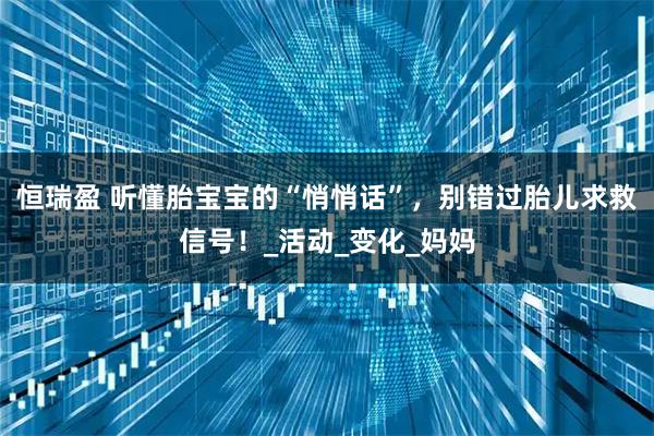 恒瑞盈 听懂胎宝宝的“悄悄话”，别错过胎儿求救信号！_活动_变化_妈妈
