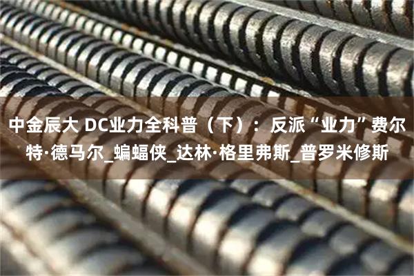 中金辰大 DC业力全科普（下）：反派“业力”费尔特·德马尔_蝙蝠侠_达林·格里弗斯_普罗米修斯