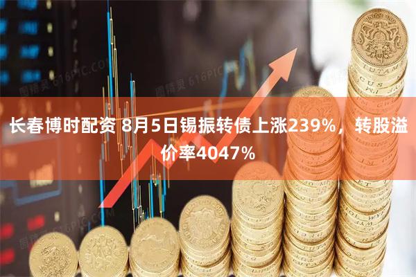 长春博时配资 8月5日锡振转债上涨239%，转股溢价率4047%