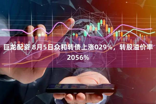 巨龙配资 8月5日众和转债上涨029%，转股溢价率2056%