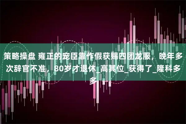 策略操盘 雍正的宠臣靠作假获赐四团龙服,晚年多次辞官不准,80岁才退休_高其位_获得了_隆科多